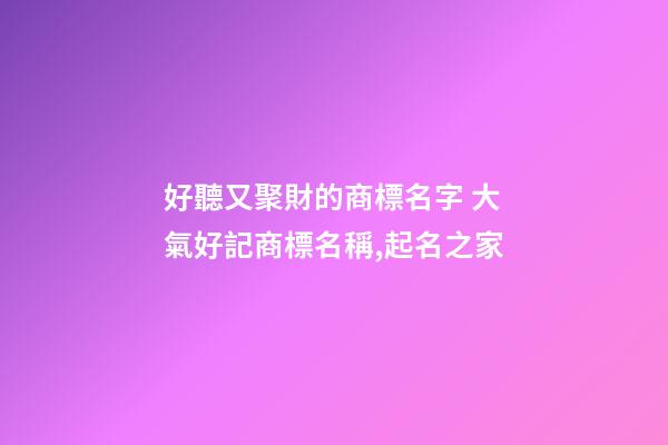 好聽又聚財的商標名字 大氣好記商標名稱,起名之家